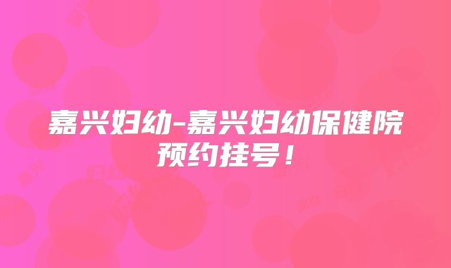 嘉兴妇幼-嘉兴妇幼保健院预约挂号!