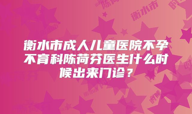 衡水市成人儿童医院不孕不育科陈荷芬医生什么时候出来门诊？