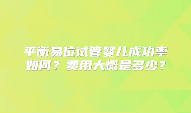 平衡易位试管婴儿成功率如何？费用大概是多少？