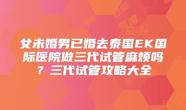 女未婚男已婚去泰国EK国际医院做三代试管麻烦吗?三代试管攻略大全