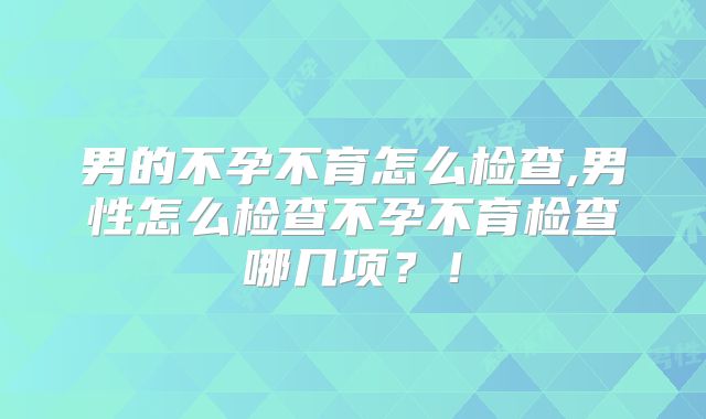 男的不孕不育怎么检查,男性怎么检查不孕不育检查哪几项？！