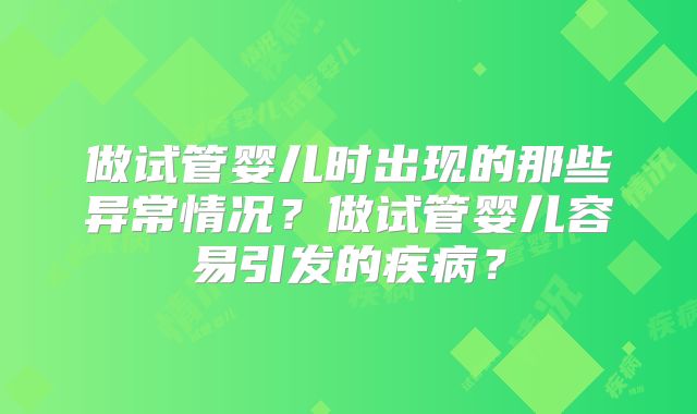 做试管婴儿时出现的那些异常情况？做试管婴儿容易引发的疾病？
