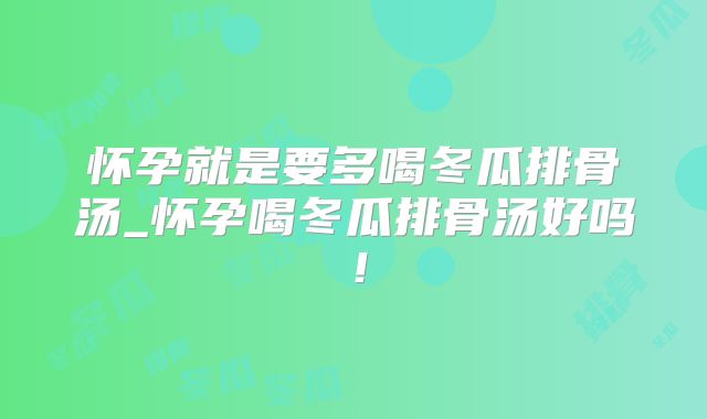 怀孕就是要多喝冬瓜排骨汤_怀孕喝冬瓜排骨汤好吗!