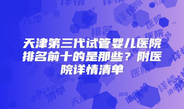 天津第三代试管婴儿医院排名前十的是那些?附医院详情清单