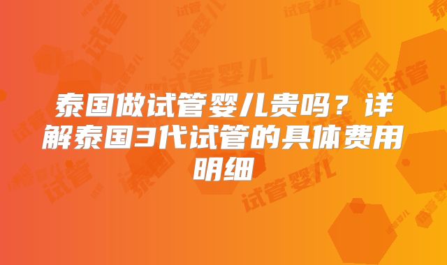泰国做试管婴儿贵吗?详解泰国3代试管的具体费用明细