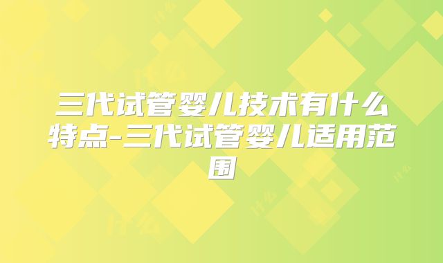 三代试管婴儿技术有什么特点-三代试管婴儿适用范围