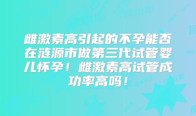雌激素高引起的不孕能否在涟源市做第三代试管婴儿怀孕!雌激素高试管成功率高吗!