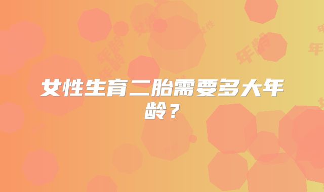 女性生育二胎需要多大年龄？