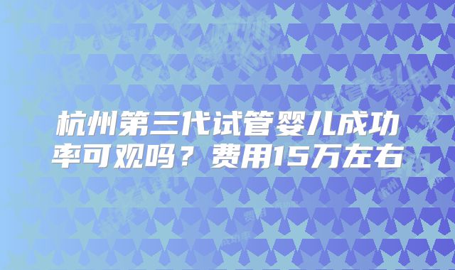 杭州第三代试管婴儿成功率可观吗？费用15万左右