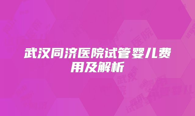 武汉同济医院试管婴儿费用及解析