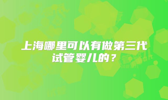 上海哪里可以有做第三代试管婴儿的?