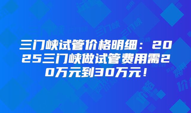 三门峡试管价格明细:2025三门峡做试管费用需20万元到30万元!