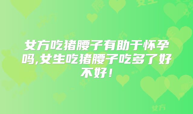 女方吃猪腰子有助于怀孕吗,女生吃猪腰子吃多了好不好!