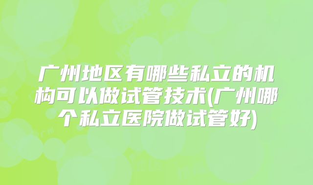 广州地区有哪些私立的机构可以做试管技术(广州哪个私立医院做试管好)
