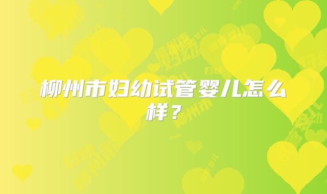 柳州市妇幼试管婴儿怎么样？
