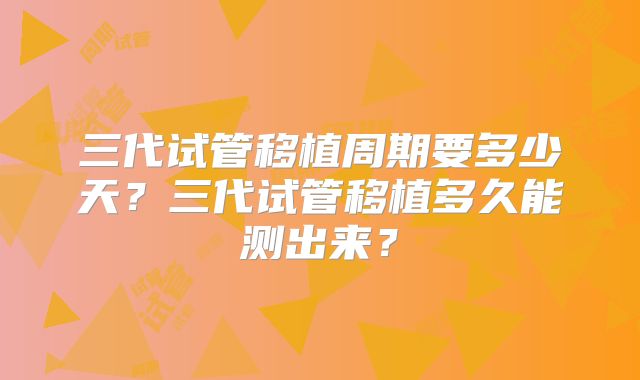 三代试管移植周期要多少天?三代试管移植多久能测出来?