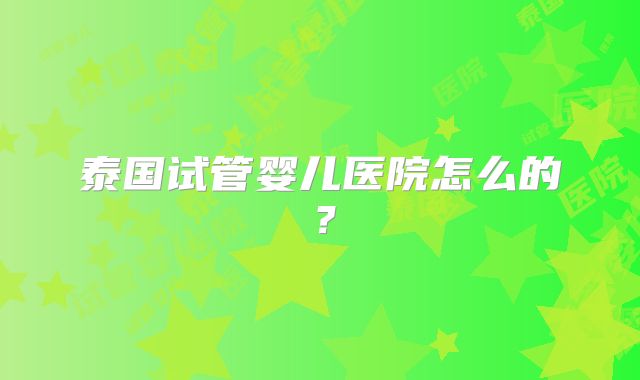 泰国试管婴儿医院怎么的?