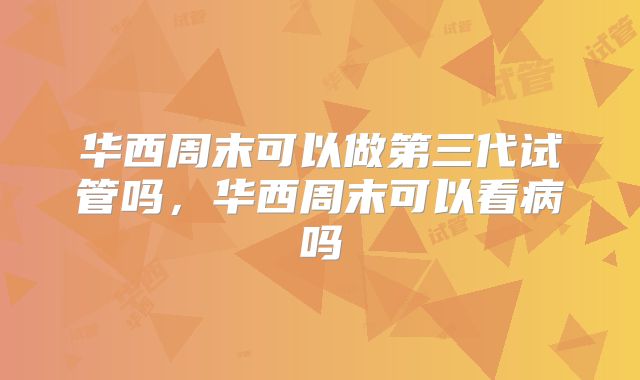 华西周末可以做第三代试管吗，华西周末可以看病吗