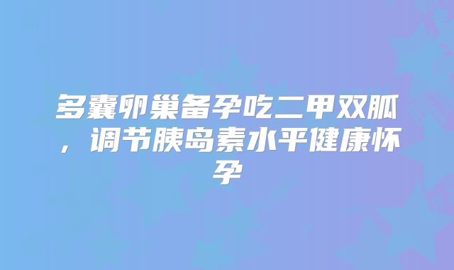 多囊卵巢备孕吃二甲双胍，调节胰岛素水平健康怀孕