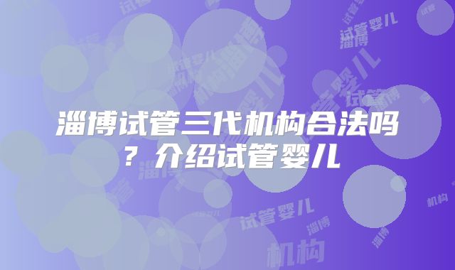 淄博试管三代机构合法吗？介绍试管婴儿