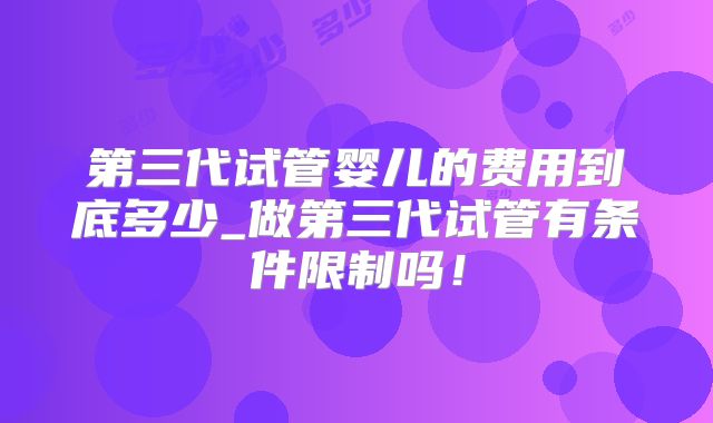 第三代试管婴儿的费用到底多少_做第三代试管有条件限制吗！