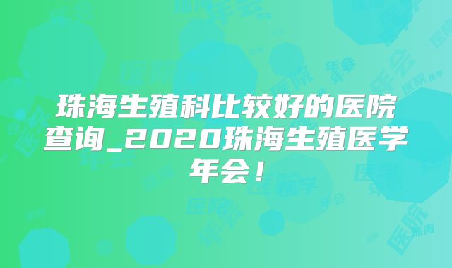 珠海生殖科比较好的医院查询_2020珠海生殖医学年会！