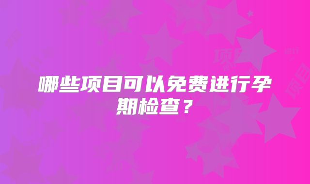 哪些项目可以免费进行孕期检查?