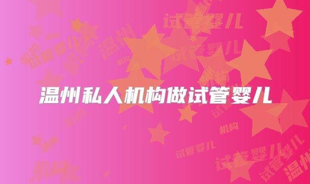 温州私人机构做试管婴儿