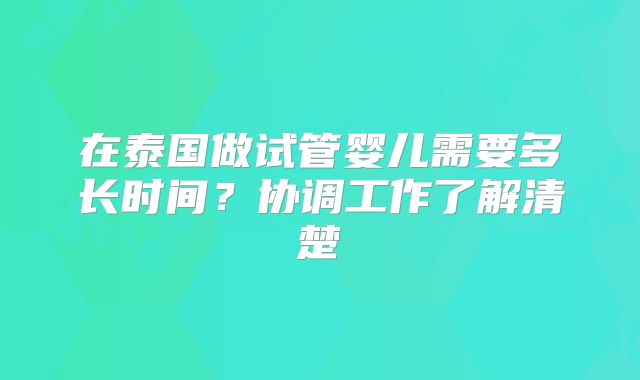 在泰国做试管婴儿需要多长时间？协调工作了解清楚