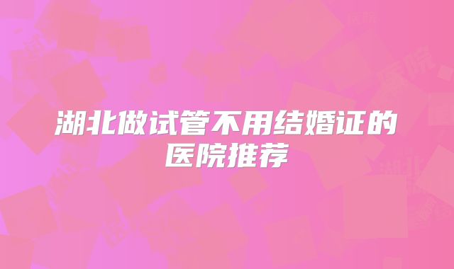 湖北做试管不用结婚证的医院推荐