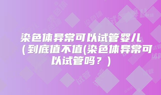 染色体异常可以试管婴儿（到底值不值(染色体异常可以试管吗？)