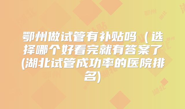 鄂州做试管有补贴吗（选择哪个好看完就有答案了(湖北试管成功率的医院排名)