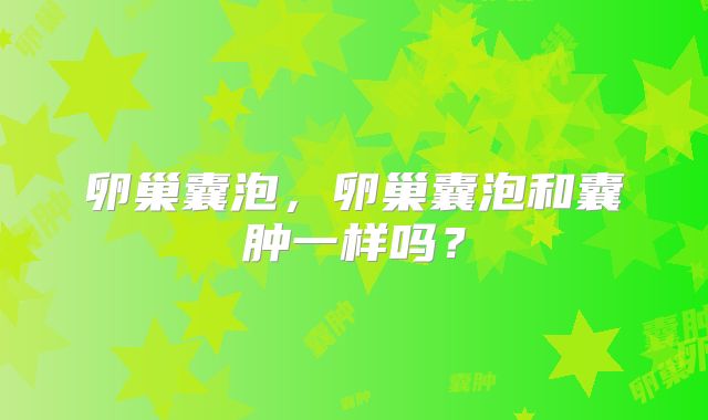 卵巢囊泡,卵巢囊泡和囊肿一样吗?