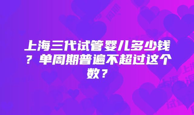 上海三代试管婴儿多少钱？单周期普遍不超过这个数？
