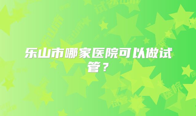 乐山市哪家医院可以做试管？