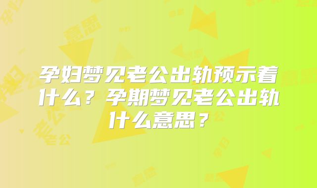 孕妇梦见老公出轨预示着什么？孕期梦见老公出轨什么意思？