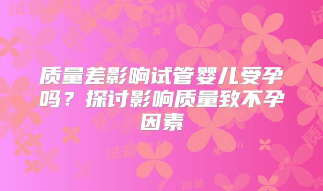 质量差影响试管婴儿受孕吗?探讨影响质量致不孕因素