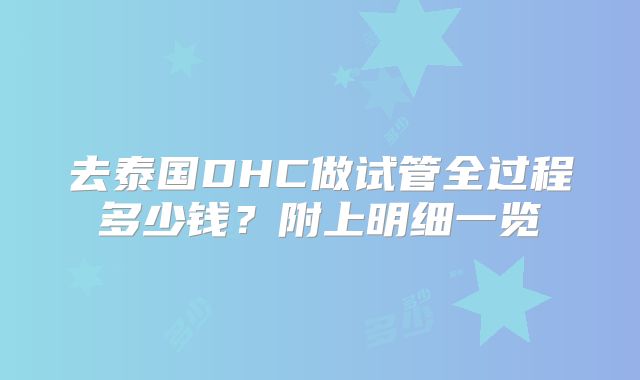 去泰国DHC做试管全过程多少钱?附上明细一览