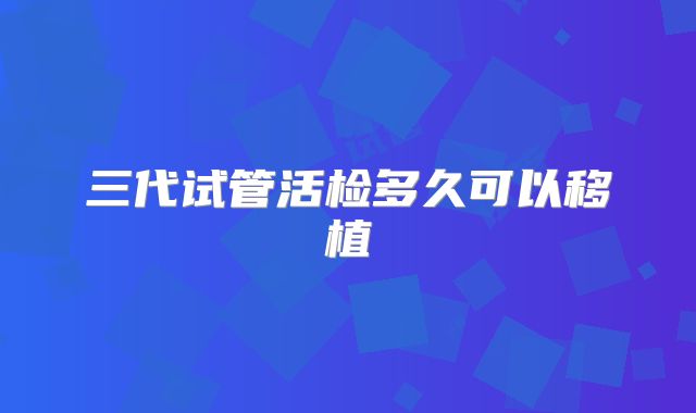 三代试管活检多久可以移植