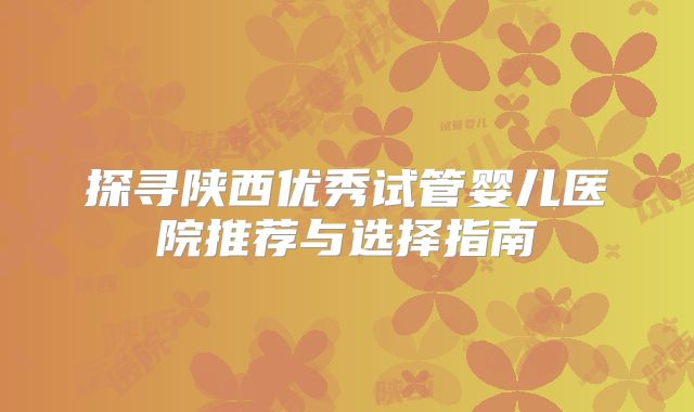 探寻陕西优秀试管婴儿医院推荐与选择指南