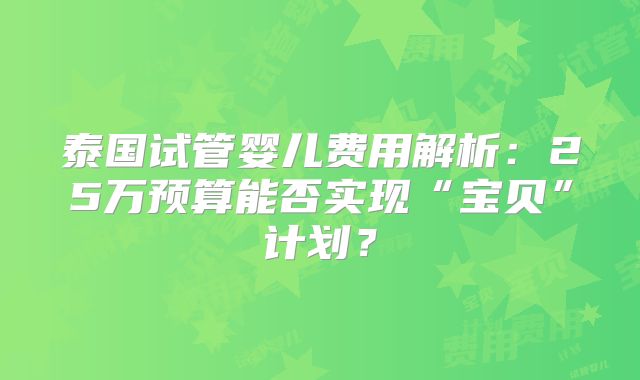 泰国试管婴儿费用解析：25万预算能否实现“宝贝”计划？