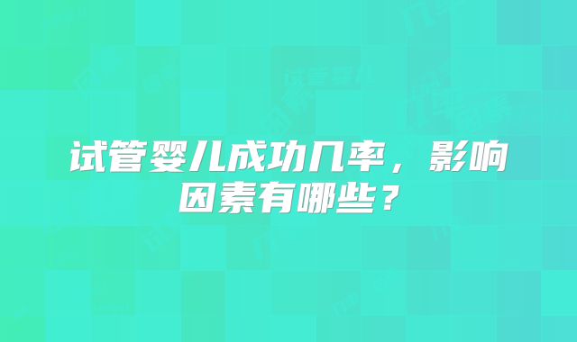 试管婴儿成功几率，影响因素有哪些？