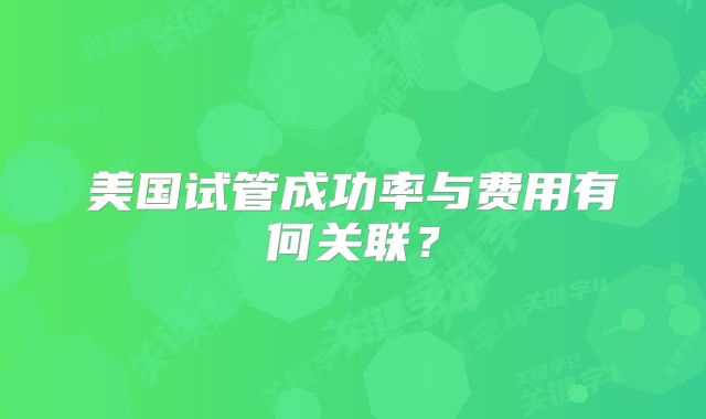 美国试管成功率与费用有何关联?