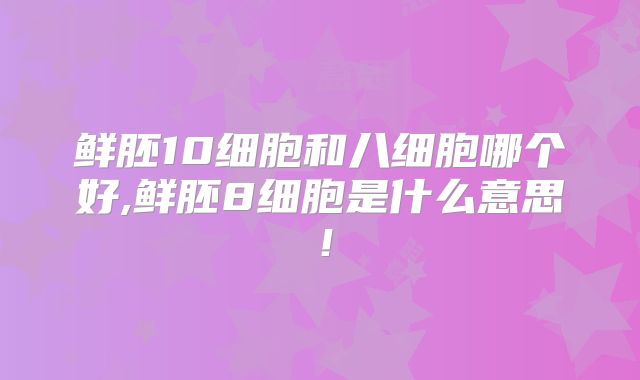 鲜胚10细胞和八细胞哪个好,鲜胚8细胞是什么意思！