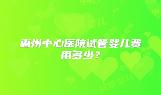 惠州中心医院试管婴儿费用多少?