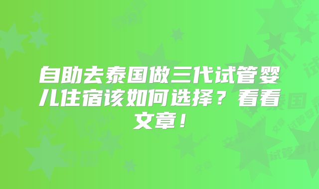 自助去泰国做三代试管婴儿住宿该如何选择?看看文章!