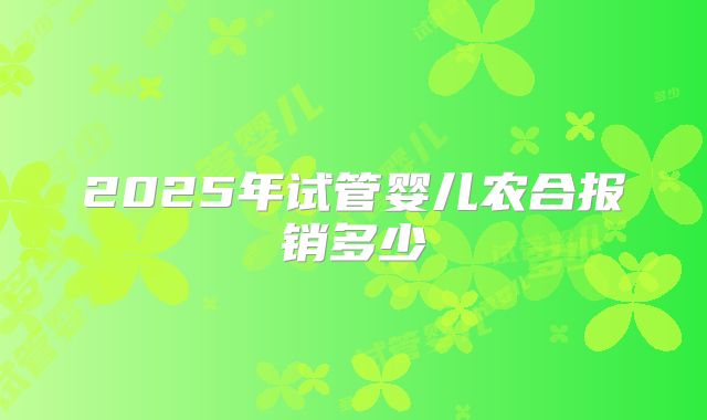 2025年试管婴儿农合报销多少