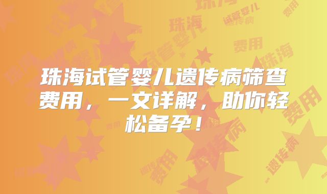 珠海试管婴儿遗传病筛查费用，一文详解，助你轻松备孕！