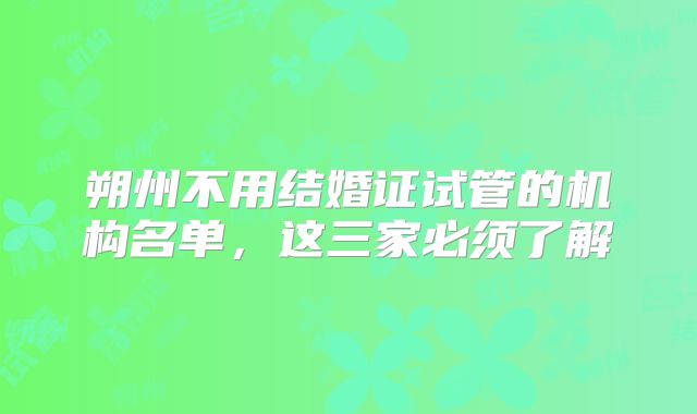 朔州不用结婚证试管的机构名单,这三家必须了解