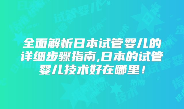 全面解析日本试管婴儿的详细步骤指南,日本的试管婴儿技术好在哪里！